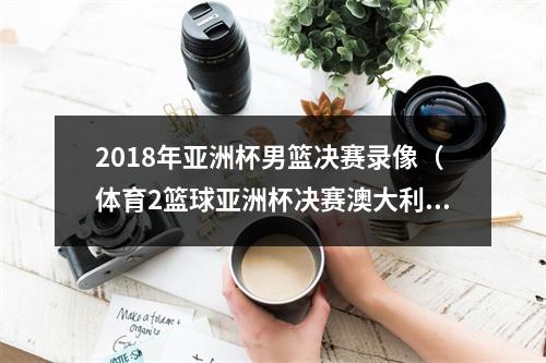 2018年亚洲杯男篮决赛录像（体育2篮球亚洲杯决赛澳大利亚男篮夺冠）