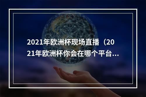 2021年欧洲杯现场直播（2021年欧洲杯你会在哪个平台收看呢）