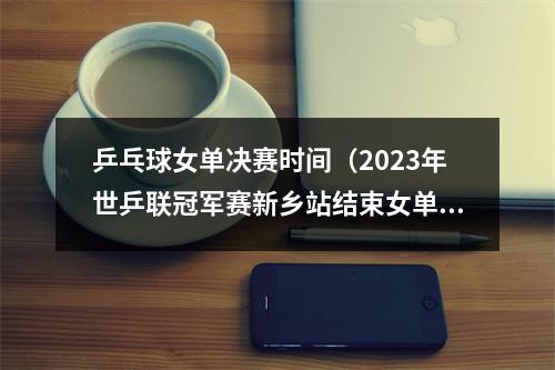 乒乓球女单决赛时间（2023年世乒联冠军赛新乡站结束女单决赛 孙颖莎夺冠）