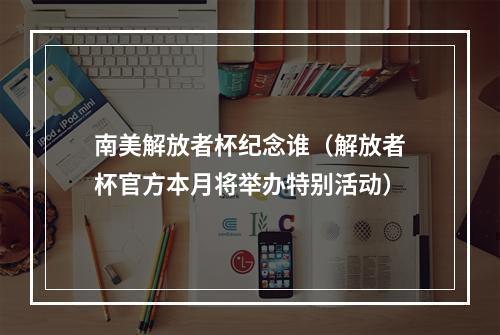 南美解放者杯纪念谁（解放者杯官方本月将举办特别活动）