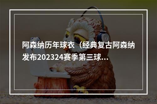 阿森纳历年球衣（经典复古阿森纳发布202324赛季第三球衣矿绿色海军蓝设计）