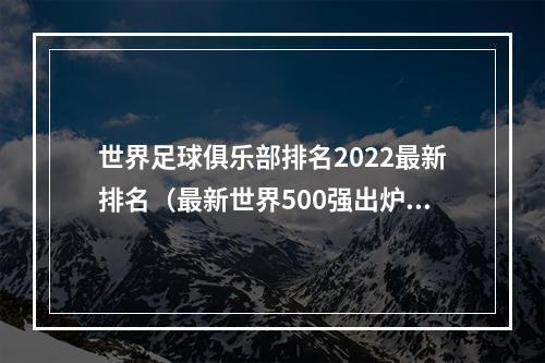 世界足球俱乐部排名2022最新排名（最新世界500强出炉华为跌出100强）