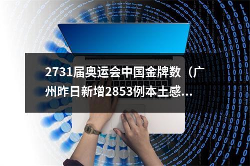 2731届奥运会中国金牌数（广州昨日新增2853例本土感染者）