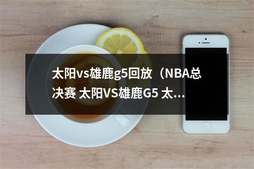 太阳vs雄鹿g5回放（NBA总决赛 太阳VS雄鹿G5 太阳惜败这不是最后的结局）