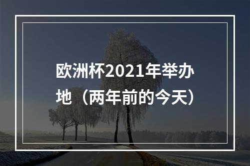 欧洲杯2021年举办地（两年前的今天）