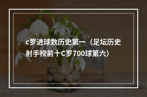 c罗进球数历史第一（足坛历史射手榜前十C罗700球第六）