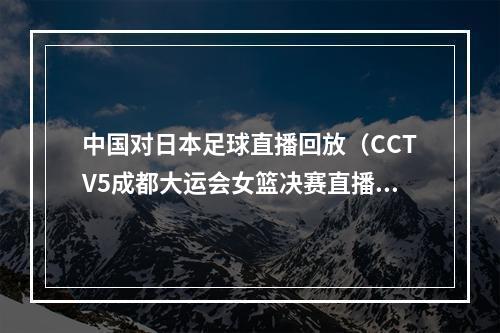 中国对日本足球直播回放（CCTV5成都大运会女篮决赛直播日本vs中国中文全程高清视频）