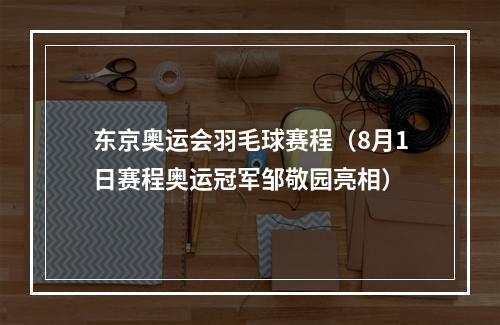 东京奥运会羽毛球赛程（8月1日赛程奥运冠军邹敬园亮相）