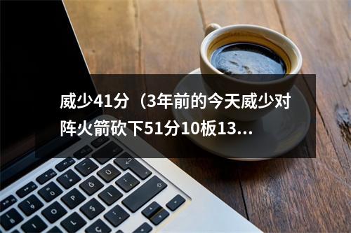 威少41分（3年前的今天威少对阵火箭砍下51分10板13助4断1帽）