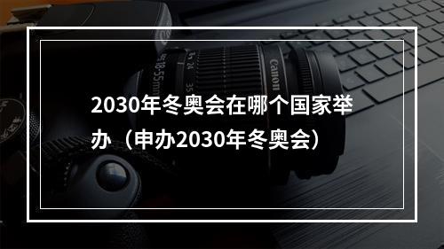 2030年冬奥会在哪个国家举办（申办2030年冬奥会）