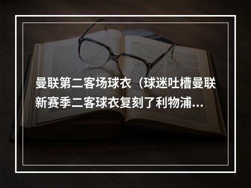 曼联第二客场球衣（球迷吐槽曼联新赛季二客球衣复刻了利物浦此前的客场球衣）