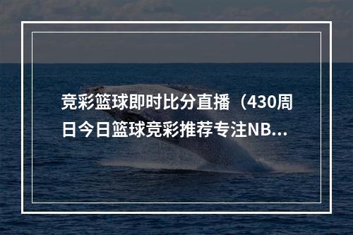 竞彩篮球即时比分直播（430周日今日篮球竞彩推荐专注NBA季后赛）