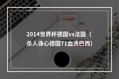 2014世界杯德国vs法国（杀人诛心德国71血洗巴西）