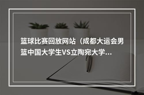 篮球比赛回放网站（成都大运会男篮中国大学生VS立陶宛大学生中文高清全程观看）