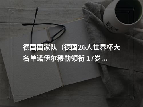 德国国家队（德国26人世界杯大名单诺伊尔穆勒领衔 17岁天才入选 胡梅尔斯无缘）