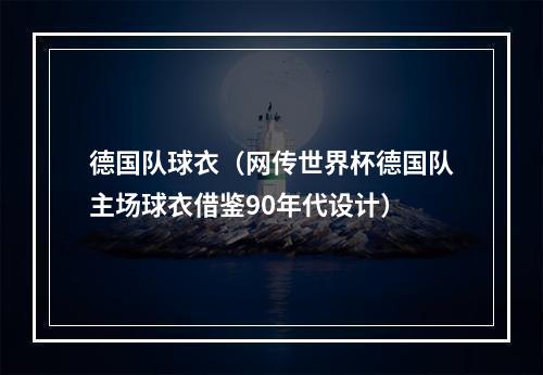 德国队球衣（网传世界杯德国队主场球衣借鉴90年代设计）