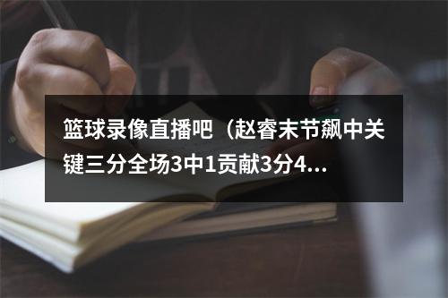 篮球录像直播吧（赵睿末节飙中关键三分全场3中1贡献3分4助2板2断 正负值7）