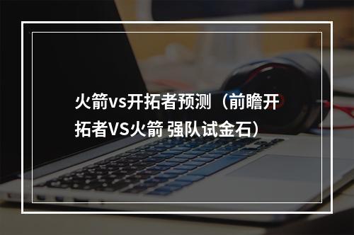 火箭vs开拓者预测（前瞻开拓者VS火箭 强队试金石）