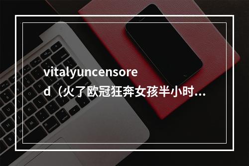 vitalyuncensored（火了欧冠狂奔女孩半小时涨粉数十万）