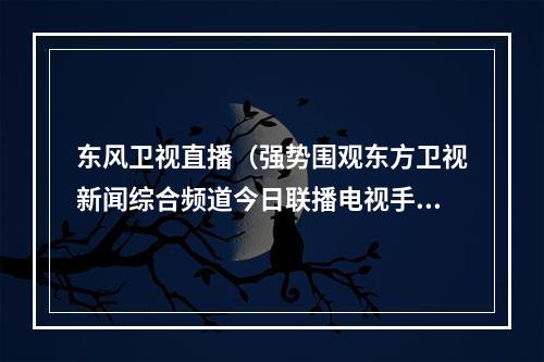 东风卫视直播（强势围观东方卫视新闻综合频道今日联播电视手机都能看）