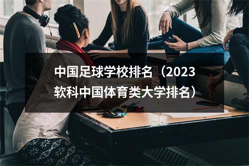 中国足球学校排名（2023软科中国体育类大学排名）