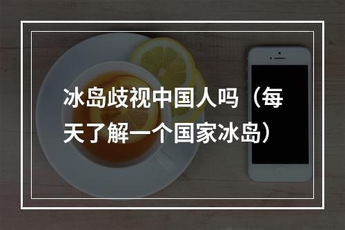 冰岛歧视中国人吗（每天了解一个国家冰岛）