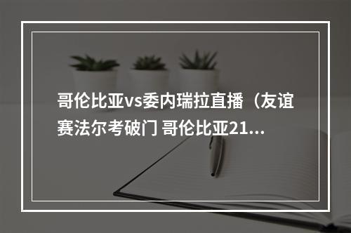 哥伦比亚vs委内瑞拉直播（友谊赛法尔考破门 哥伦比亚21绝杀委内瑞拉）