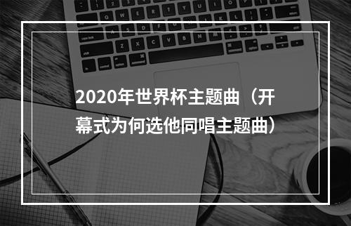 2020年世界杯主题曲（开幕式为何选他同唱主题曲）