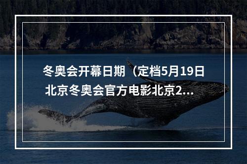 冬奥会开幕日期（定档5月19日 北京冬奥会官方电影北京2022即将全国上映）