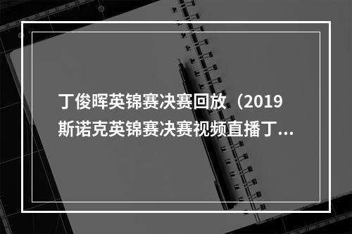 丁俊晖英锦赛决赛回放（2019斯诺克英锦赛决赛视频直播丁俊晖VS马奎尔）