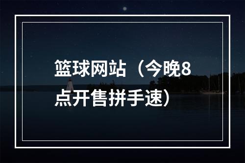 篮球网站（今晚8点开售拼手速）