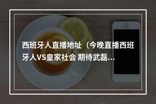 西班牙人直播地址（今晚直播西班牙人VS皇家社会 期待武磊登场助力拿分）