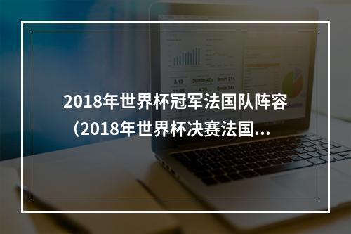 2018年世界杯冠军法国队阵容（2018年世界杯决赛法国首发有6人今年仍在队中姆巴佩领衔）