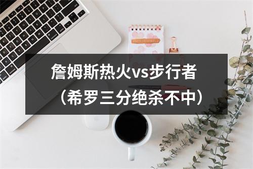 詹姆斯热火vs步行者（希罗三分绝杀不中）