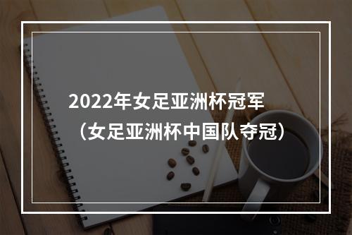 2022年女足亚洲杯冠军（女足亚洲杯中国队夺冠）