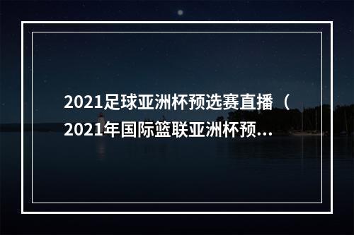 2021足球亚洲杯预选赛直播（2021年国际篮联亚洲杯预选赛赛程正式确定）