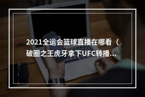 2021全运会篮球直播在哪看（破圈之王虎牙拿下UFC转播权）