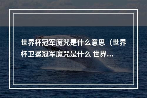 世界杯冠军魔咒是什么意思（世界杯卫冕冠军魔咒是什么 世界杯五大魔咒介绍）