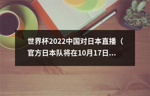 世界杯2022中国对日本直播（官方日本队将在10月17日友谊赛对阵突尼斯队 近5战1胜4负）