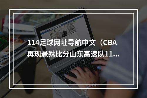 114足球网址导航中文（CBA再现悬殊比分山东高速队114比76大胜宁波町渥吉伦沃特26分）