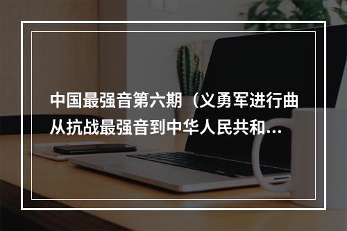 中国最强音第六期（义勇军进行曲从抗战最强音到中华人民共和国国歌）