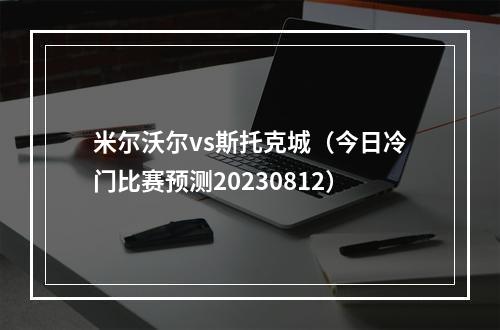 米尔沃尔vs斯托克城（今日冷门比赛预测20230812）