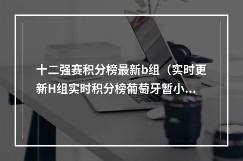 十二强赛积分榜最新b组（实时更新H组实时积分榜葡萄牙暂小组第1）