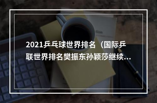 2021乒乓球世界排名（国际乒联世界排名樊振东孙颖莎继续领跑）