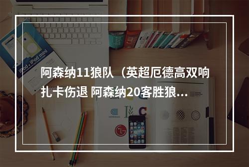 阿森纳11狼队（英超厄德高双响扎卡伤退 阿森纳20客胜狼队5分优势领跑）