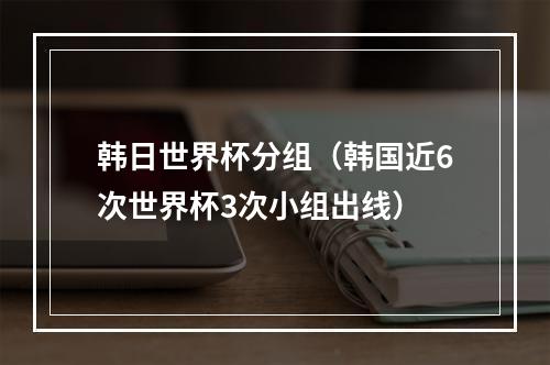 韩日世界杯分组（韩国近6次世界杯3次小组出线）