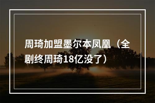 周琦加盟墨尔本凤凰（全剧终周琦18亿没了）