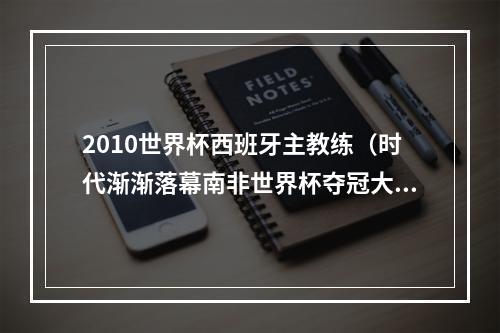 2010世界杯西班牙主教练（时代渐渐落幕南非世界杯夺冠大名单）