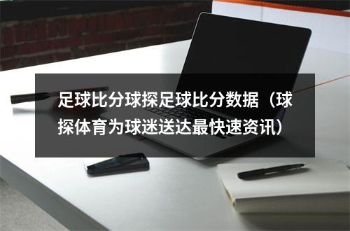 足球比分球探足球比分数据（球探体育为球迷送达最快速资讯）