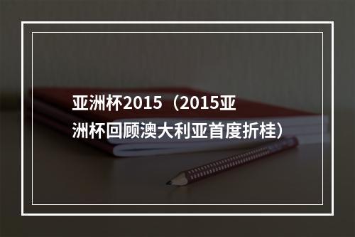 亚洲杯2015（2015亚洲杯回顾澳大利亚首度折桂）